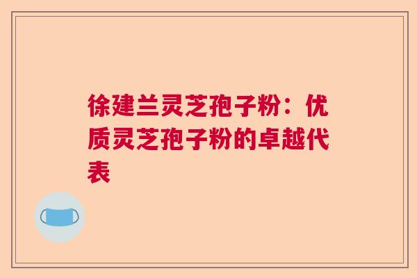 徐建兰灵芝孢子粉:优质灵芝孢子粉的卓越代表 徐建兰灵芝孢子粉:优质灵芝孢子粉的卓越代表
