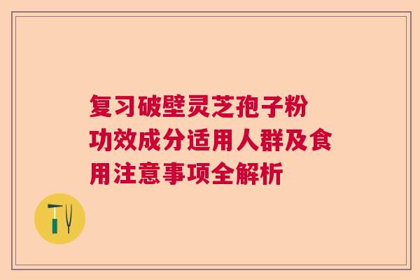 复习破壁灵芝孢子粉 功效成分适用人群及食用注意事项全解析 复习破壁灵芝孢子粉 功效成分适用人群及食用注意事项全解析