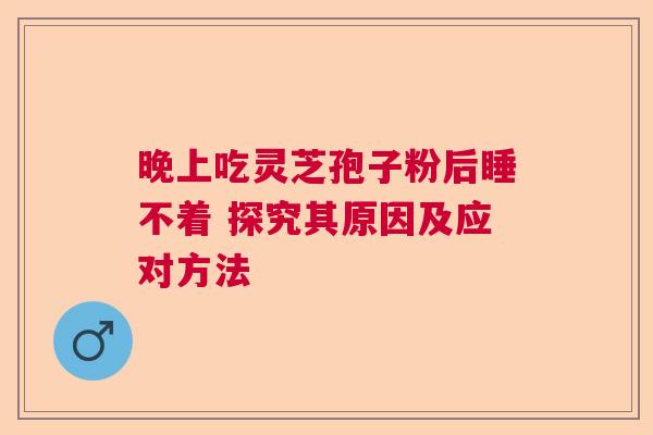 晚上吃灵芝孢子粉后睡不着 探究其原因及应对方法 晚上吃灵芝孢子粉后睡不着 探究其原因及应对方法