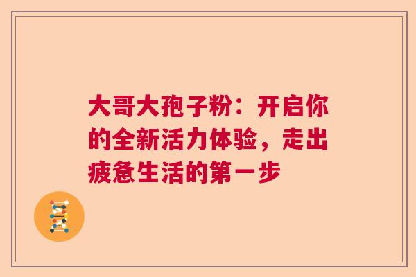 大哥大孢子粉:开启你的全新活力体验,走出疲惫生活的第一步 大哥大孢子粉:开启你的全新活力体验,走出疲惫生活的第一步