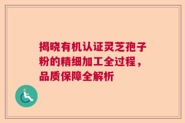 揭晓有机认证灵芝孢子粉的精细加工全过程,品质保障全解析 揭晓有机认证灵芝孢子粉的精细加工全过程,品质保障全解析