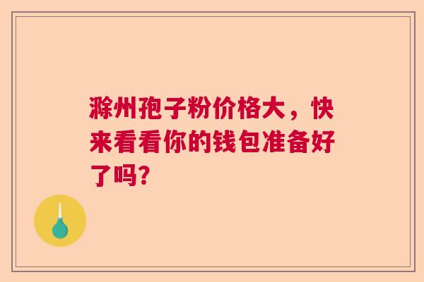 滁州孢子粉价格大,快来看看你的钱包准备好了吗? 滁州孢子粉价格大,快来看看你的钱包准备好了吗?