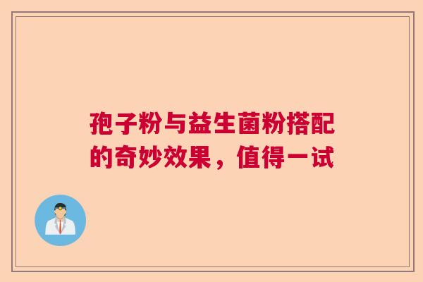 孢子粉与益生菌粉搭配的奇妙效果,值得一试 孢子粉与益生菌粉搭配的奇妙效果,值得一试