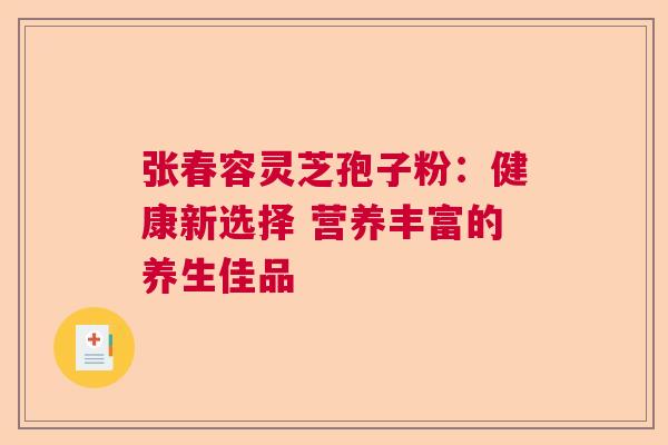 张春容灵芝孢子粉:健康新选择 营养丰富的养生佳品 张春容灵芝孢子粉:健康新选择 营养丰富的养生佳品