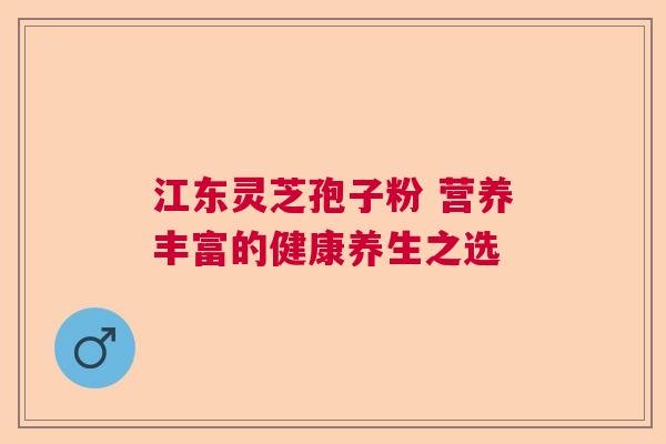 江东灵芝孢子粉 营养丰富的健康养生之选 江东灵芝孢子粉 营养丰富的健康养生之选