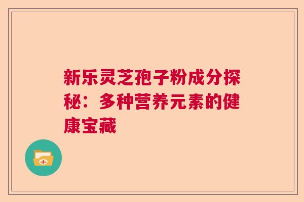 新乐灵芝孢子粉成分探秘:多种营养元素的健康宝藏 新乐灵芝孢子粉成分探秘:多种营养元素的健康宝藏