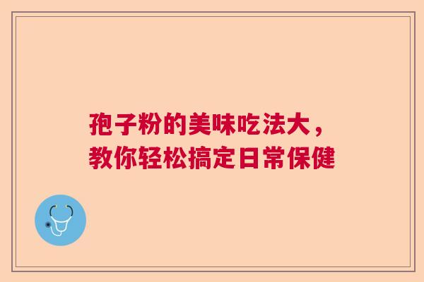 孢子粉的美味吃法大,教你轻松搞定日常保健 孢子粉的美味吃法大,教你轻松搞定日常保健