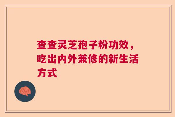 查查灵芝孢子粉功效,吃出内外兼修的新生活方式 查查灵芝孢子粉功效,吃出内外兼修的新生活方式