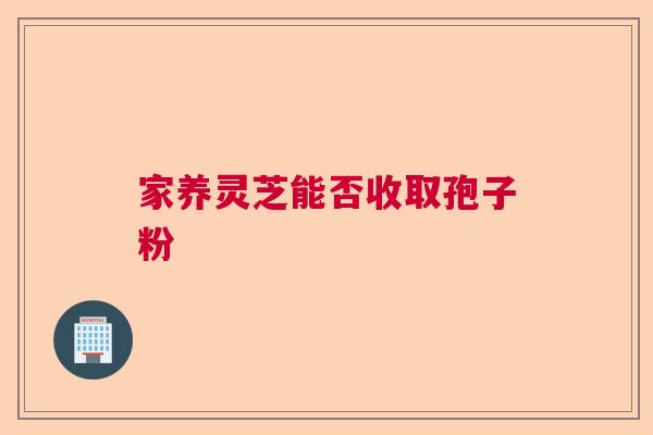 家养灵芝能否收取孢子粉 家养灵芝能否收取孢子粉