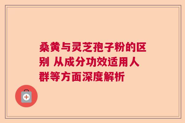 桑黄与灵芝孢子粉的区别 从成分功效适用人群等方面深度解析 桑黄与灵芝孢子粉的区别 从成分功效适用人群等方面深度解析