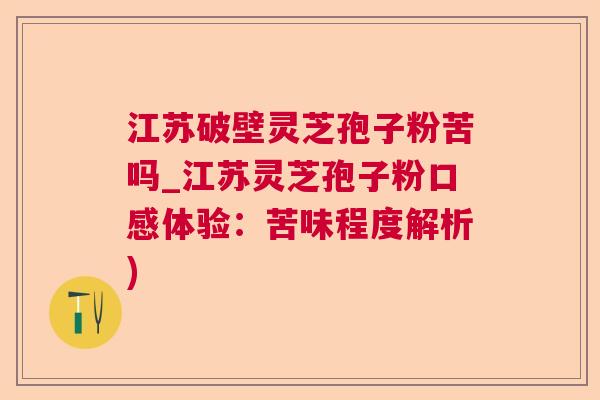 江苏破壁灵芝孢子粉苦吗_江苏灵芝孢子粉口感体验:苦味程度解析) 江苏破壁灵芝孢子粉苦吗_江苏灵芝孢子粉口感体验:苦味程度解析)