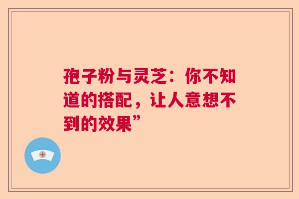 孢子粉与灵芝:你不知道的搭配,让人意想不到的效果” 孢子粉与灵芝:你不知道的搭配,让人意想不到的效果”