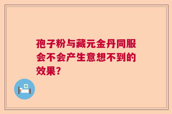 孢子粉与藏元金丹同服会不会产生意想不到的效果? 孢子粉与藏元金丹同服会不会产生意想不到的效果?