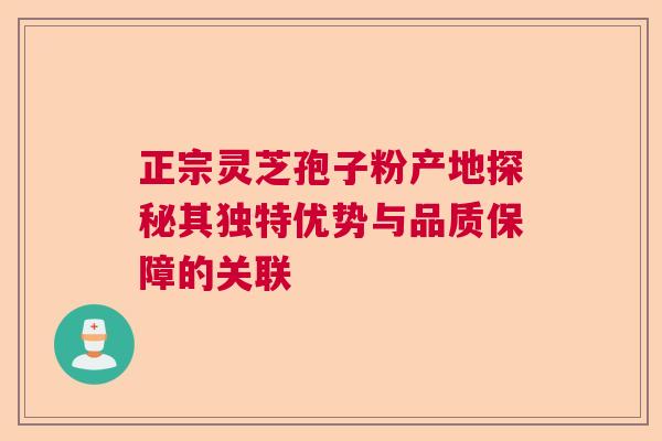 正宗灵芝孢子粉产地探秘其独特优势与品质保障的关联 正宗灵芝孢子粉产地探秘其独特优势与品质保障的关联