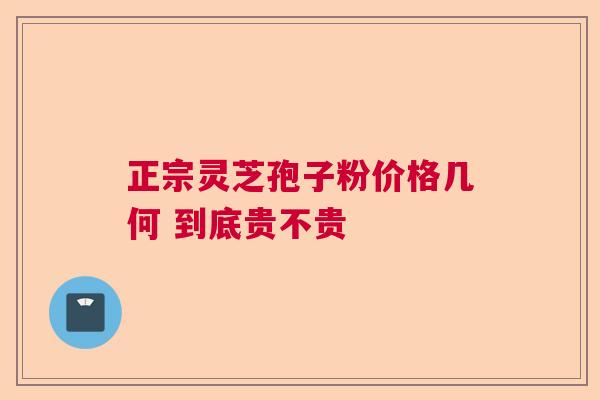 正宗灵芝孢子粉价格几何 到底贵不贵 正宗灵芝孢子粉价格几何 到底贵不贵