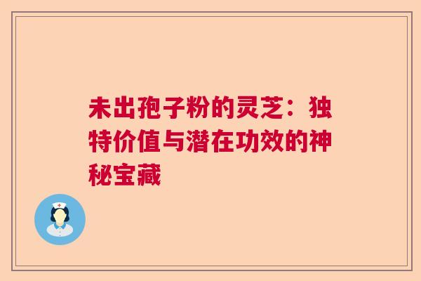 未出孢子粉的灵芝:独特价值与潜在功效的神秘宝藏 未出孢子粉的灵芝:独特价值与潜在功效的神秘宝藏