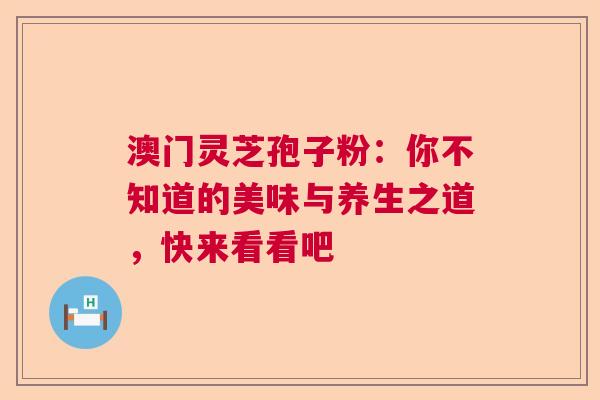 澳门灵芝孢子粉:你不知道的美味与养生之道,快来看看吧 澳门灵芝孢子粉:你不知道的美味与养生之道,快来看看吧