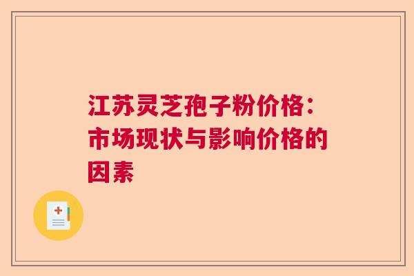 江苏灵芝孢子粉价格:市场现状与影响价格的因素 江苏灵芝孢子粉价格:市场现状与影响价格的因素
