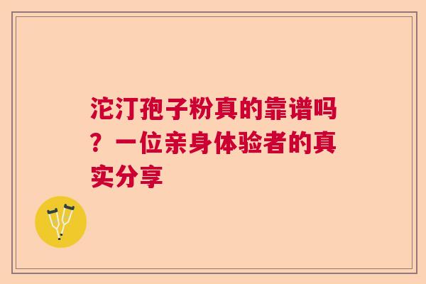 沱汀孢子粉真的靠谱吗?一位亲身体验者的真实分享 沱汀孢子粉真的靠谱吗?一位亲身体验者的真实分享