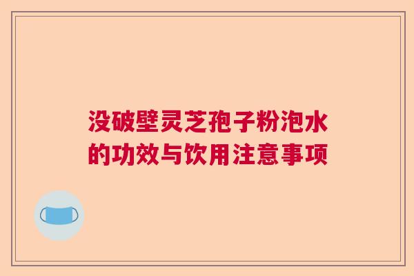 没破壁灵芝孢子粉泡水的功效与饮用注意事项 没破壁灵芝孢子粉泡水的功效与饮用注意事项