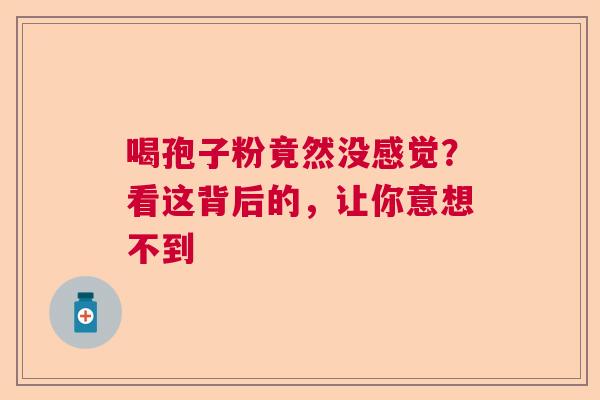 喝孢子粉竟然没感觉?看这背后的,让你意想不到 喝孢子粉竟然没感觉?看这背后的,让你意想不到
