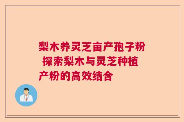 梨木养灵芝亩产孢子粉 探索梨木与灵芝种植产粉的高效结合 梨木养灵芝亩产孢子粉 探索梨木与灵芝种植产粉的高效结合
