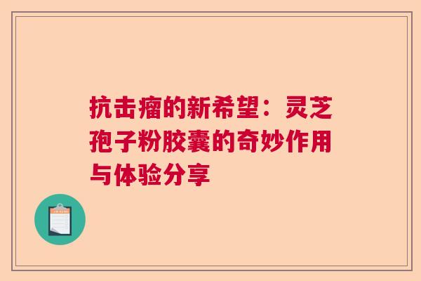 抗击瘤的新希望:灵芝孢子粉胶囊的奇妙作用与体验分享 抗击瘤的新希望:灵芝孢子粉胶囊的奇妙作用与体验分享