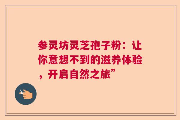 参灵坊灵芝孢子粉:让你意想不到的滋养体验,开启自然之旅” 参灵坊灵芝孢子粉:让你意想不到的滋养体验,开启自然之旅”