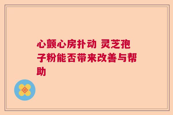 心颤心房扑动 灵芝孢子粉能否带来改善与帮助 心颤心房扑动 灵芝孢子粉能否带来改善与帮助