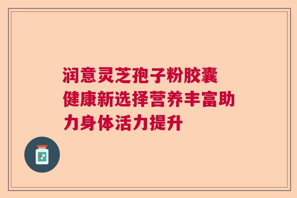 润意灵芝孢子粉胶囊 健康新选择营养丰富助力身体活力提升 润意灵芝孢子粉胶囊 健康新选择营养丰富助力身体活力提升