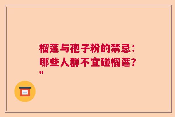 榴莲与孢子粉的禁忌:哪些人群不宜碰榴莲?” 榴莲与孢子粉的禁忌:哪些人群不宜碰榴莲?”