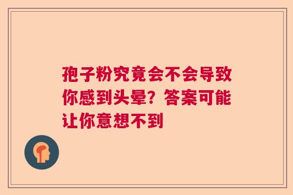 孢子粉究竟会不会导致你感到头晕?答案可能让你意想不到 孢子粉究竟会不会导致你感到头晕?答案可能让你意想不到