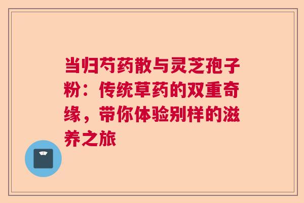 当归芍药散与灵芝孢子粉:传统草药的双重奇缘,带你体验别样的滋养之旅 当归芍药散与灵芝孢子粉:传统草药的双重奇缘,带你体验别样的滋养之旅
