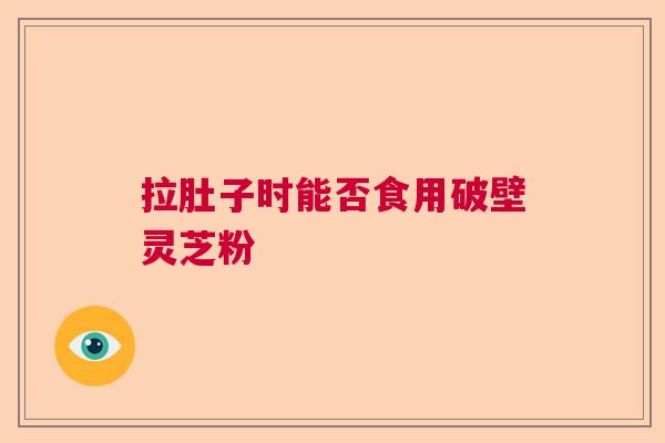 拉肚子时能否食用破壁灵芝粉 拉肚子时能否食用破壁灵芝粉