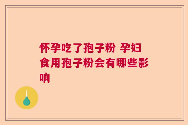 怀孕吃了孢子粉 孕妇食用孢子粉会有哪些影响 怀孕吃了孢子粉 孕妇食用孢子粉会有哪些影响