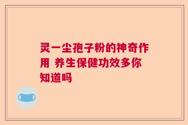 灵一尘孢子粉的神奇作用 养生保健功效多你知道吗 灵一尘孢子粉的神奇作用 养生保健功效多你知道吗
