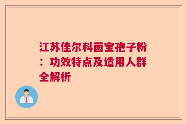江苏佳尔科菌宝孢子粉:功效特点及适用人群全解析 江苏佳尔科菌宝孢子粉:功效特点及适用人群全解析