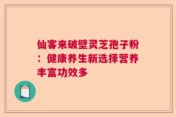 仙客来破壁灵芝孢子粉:健康养生新选择营养丰富功效多 仙客来破壁灵芝孢子粉:健康养生新选择营养丰富功效多