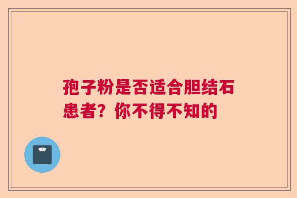 孢子粉是否适合胆结石患者?你不得不知的 孢子粉是否适合胆结石患者?你不得不知的