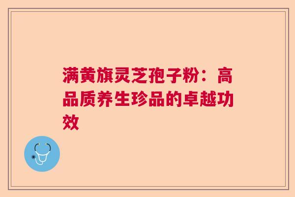 满黄旗灵芝孢子粉:高品质养生珍品的卓越功效 满黄旗灵芝孢子粉:高品质养生珍品的卓越功效