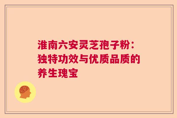 淮南六安灵芝孢子粉:独特功效与优质品质的养生瑰宝 淮南六安灵芝孢子粉:独特功效与优质品质的养生瑰宝