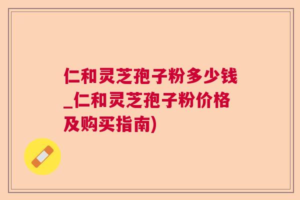 仁和灵芝孢子粉多少钱_仁和灵芝孢子粉价格及购买指南) 仁和灵芝孢子粉多少钱_仁和灵芝孢子粉价格及购买指南)