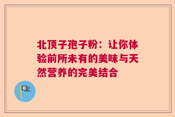 北顶子孢子粉:让你体验前所未有的美味与天然营养的完美结合 北顶子孢子粉:让你体验前所未有的美味与天然营养的完美结合