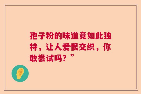 孢子粉的味道竟如此独特,让人爱恨交织,你敢尝试吗?” 孢子粉的味道竟如此独特,让人爱恨交织,你敢尝试吗?”