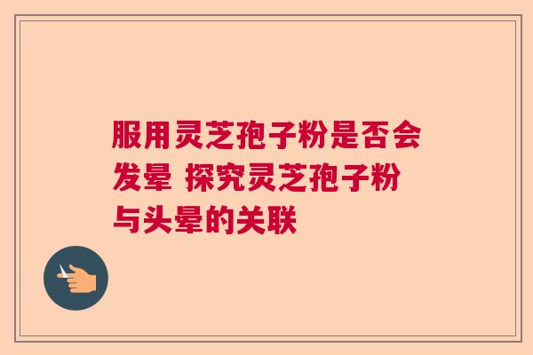 服用灵芝孢子粉是否会发晕 探究灵芝孢子粉与头晕的关联 服用灵芝孢子粉是否会发晕 探究灵芝孢子粉与头晕的关联
