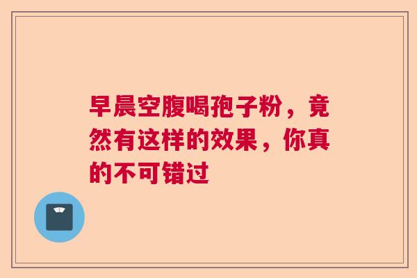 早晨空腹喝孢子粉,竟然有这样的效果,你真的不可错过 早晨空腹喝孢子粉,竟然有这样的效果,你真的不可错过