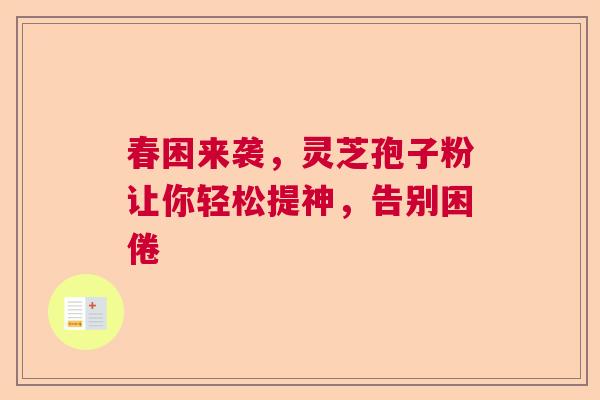 春困来袭,灵芝孢子粉让你轻松提神,告别困倦 春困来袭,灵芝孢子粉让你轻松提神,告别困倦