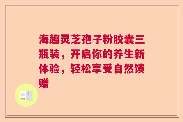 海趣灵芝孢子粉胶囊三瓶装,开启你的养生新体验,轻松享受自然馈赠 海趣灵芝孢子粉胶囊三瓶装,开启你的养生新体验,轻松享受自然馈赠