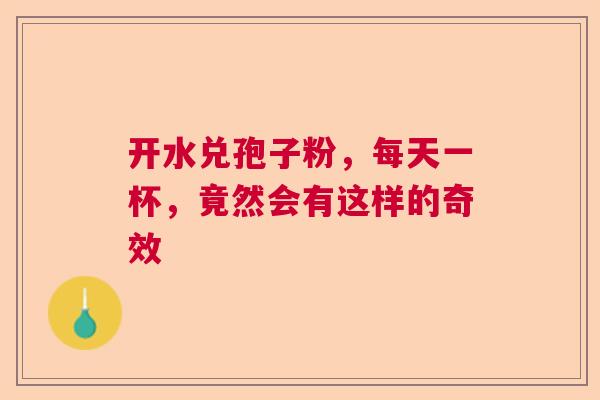 开水兑孢子粉,每天一杯,竟然会有这样的奇效 开水兑孢子粉,每天一杯,竟然会有这样的奇效