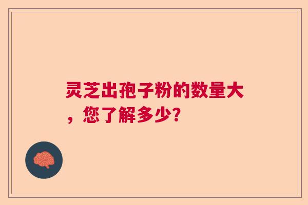 灵芝出孢子粉的数量大,您了解多少? 灵芝出孢子粉的数量大,您了解多少?